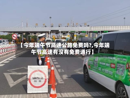 【今年端午节高速公路免费吗?,今年端午节高速有没有免费通行】
