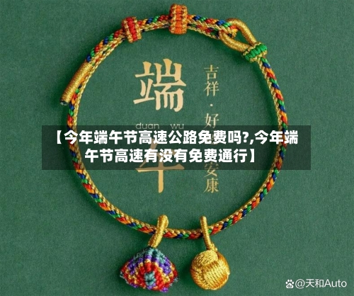 【今年端午节高速公路免费吗?,今年端午节高速有没有免费通行】-第2张图片