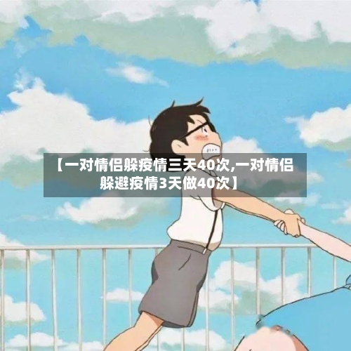 【一对情侣躲疫情三天40次,一对情侣躲避疫情3天做40次】