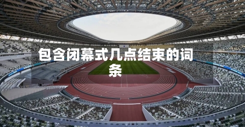 包含闭幕式几点结束的词条-第2张图片