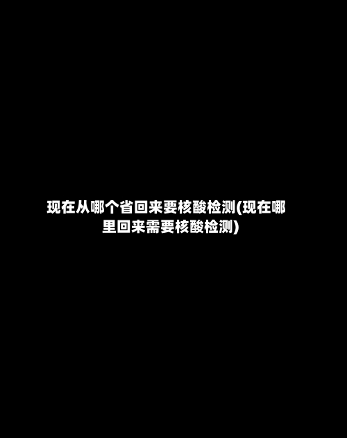 现在从哪个省回来要核酸检测(现在哪里回来需要核酸检测)-第2张图片