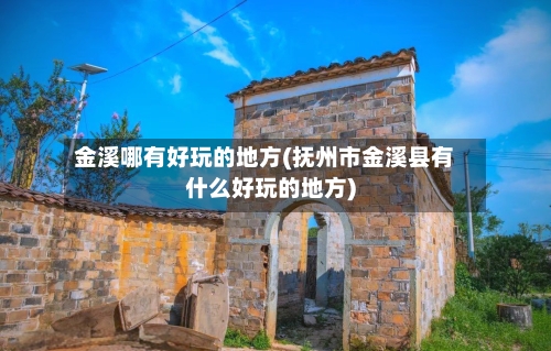 金溪哪有好玩的地方(抚州市金溪县有什么好玩的地方)