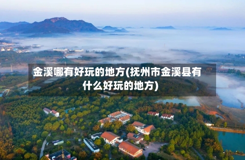 金溪哪有好玩的地方(抚州市金溪县有什么好玩的地方)-第2张图片