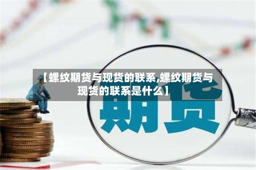 【螺纹期货与现货的联系,螺纹期货与现货的联系是什么】-第2张图片