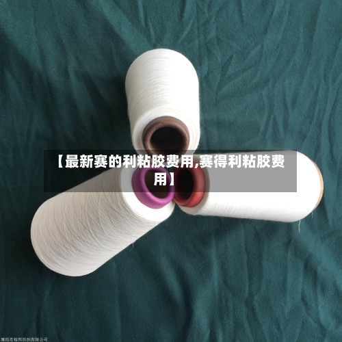 【最新赛的利粘胶费用,赛得利粘胶费用】