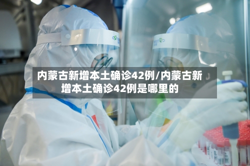 内蒙古新增本土确诊42例/内蒙古新增本土确诊42例是哪里的