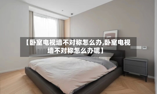 【卧室电视墙不对称怎么办,卧室电视墙不对称怎么办呢】