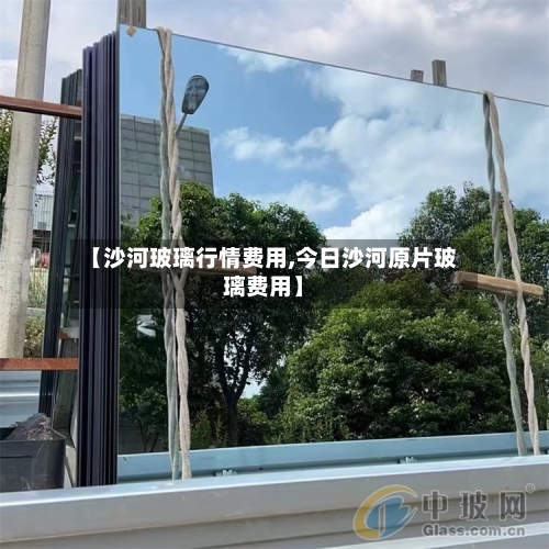 【沙河玻璃行情费用,今日沙河原片玻璃费用】-第2张图片
