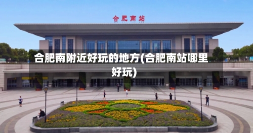 合肥南附近好玩的地方(合肥南站哪里好玩)-第3张图片