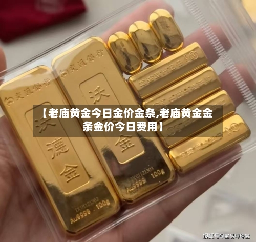 【老庙黄金今日金价金条,老庙黄金金条金价今日费用】