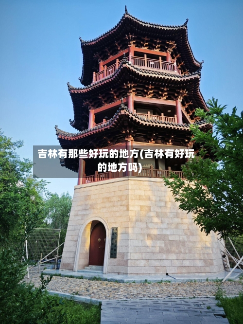 吉林有那些好玩的地方(吉林有好玩的地方吗)-第2张图片