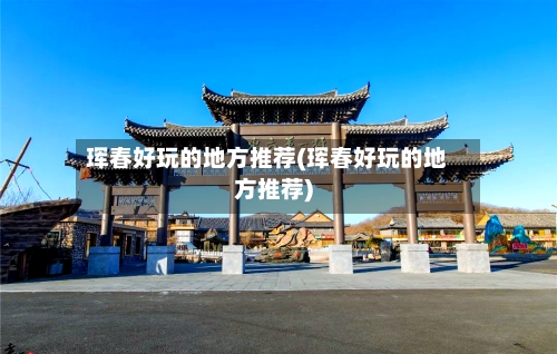 珲春好玩的地方推荐(珲春好玩的地方推荐)-第2张图片