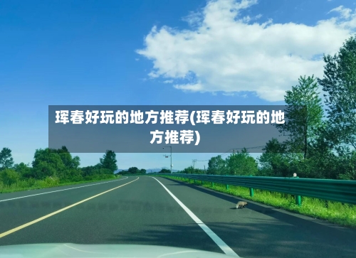 珲春好玩的地方推荐(珲春好玩的地方推荐)-第3张图片
