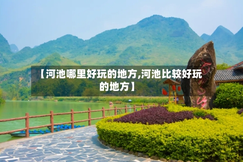 【河池哪里好玩的地方,河池比较好玩的地方】-第2张图片