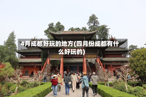 4月成都好玩的地方(四月份成都有什么好玩的)