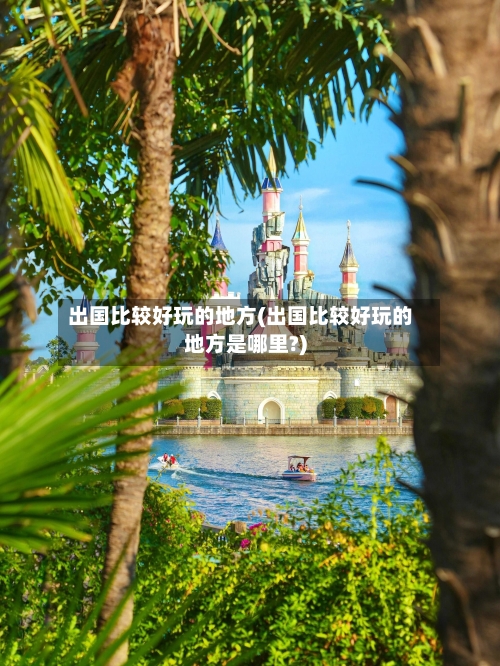 出国比较好玩的地方(出国比较好玩的地方是哪里?)-第2张图片