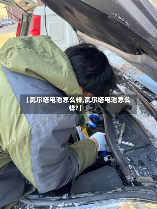 【瓦尔塔电池怎么样,瓦尔塔电池怎么样?】