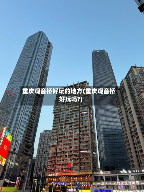 重庆观音桥好玩的地方(重庆观音桥好玩吗?)