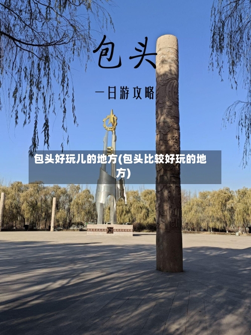 包头好玩儿的地方(包头比较好玩的地方)