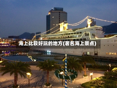 海上比较好玩的地方(著名海上景点)