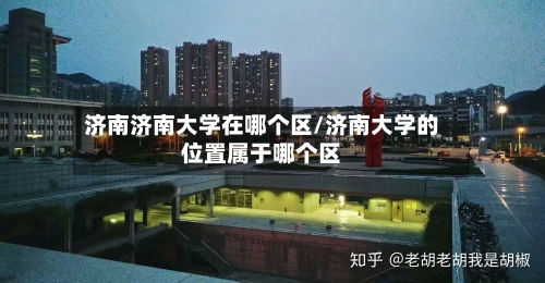 济南济南大学在哪个区/济南大学的位置属于哪个区