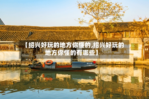 【绍兴好玩的地方你懂的,绍兴好玩的地方你懂的有哪些】