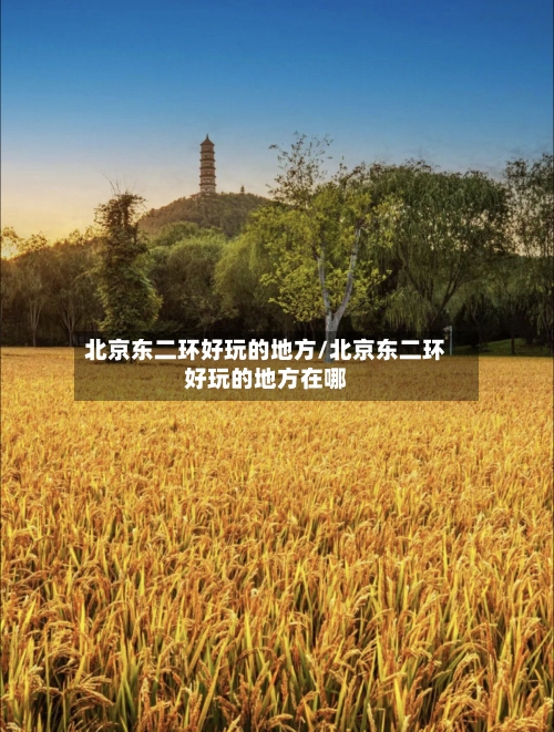 北京东二环好玩的地方/北京东二环好玩的地方在哪