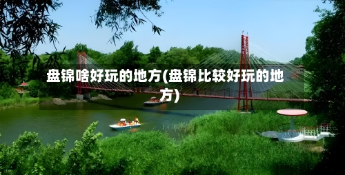 盘锦啥好玩的地方(盘锦比较好玩的地方)