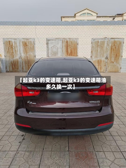 【起亚k3的变速箱,起亚k3的变速箱油多久换一次】-第2张图片