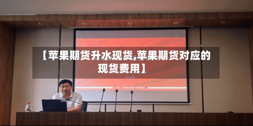 【苹果期货升水现货,苹果期货对应的现货费用】-第3张图片