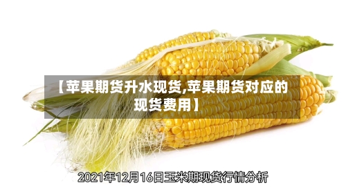 【苹果期货升水现货,苹果期货对应的现货费用】