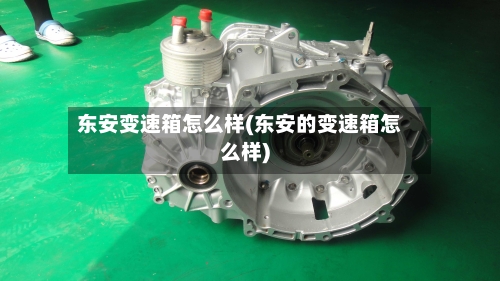东安变速箱怎么样(东安的变速箱怎么样)