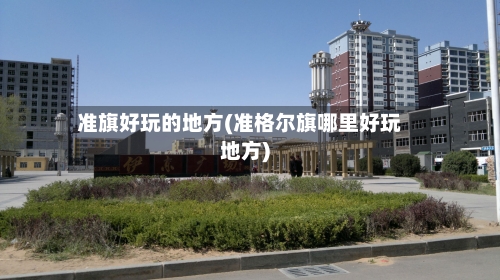 准旗好玩的地方(准格尔旗哪里好玩地方)