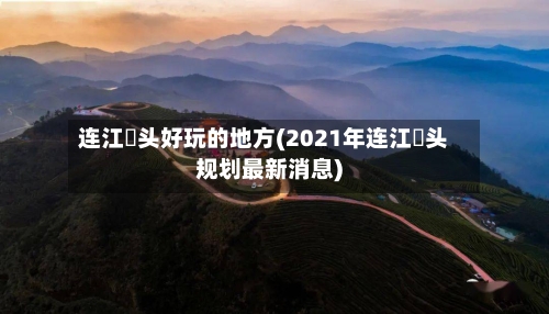 连江琯头好玩的地方(2021年连江琯头规划最新消息)-第2张图片
