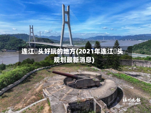 连江琯头好玩的地方(2021年连江琯头规划最新消息)-第3张图片