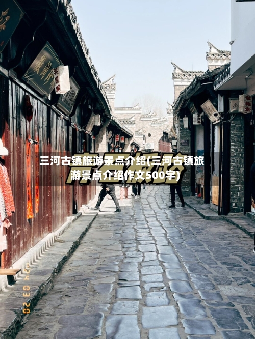 三河古镇旅游景点介绍(三河古镇旅游景点介绍作文500字)