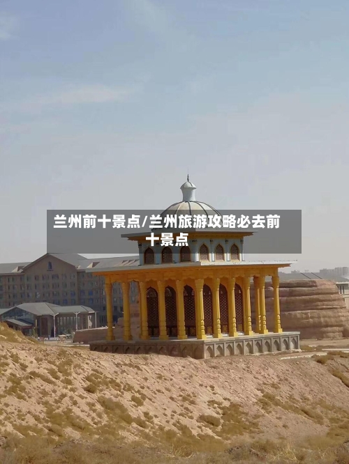 兰州前十景点/兰州旅游攻略必去前十景点