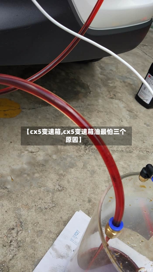 【cx5变速箱,cx5变速箱油最怕三个原因】-第2张图片