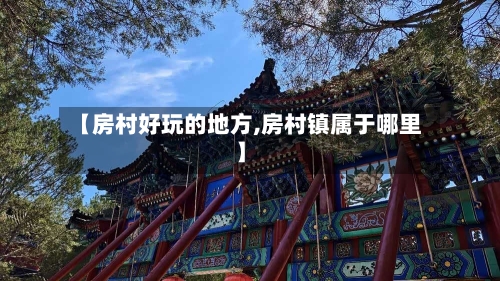 【房村好玩的地方,房村镇属于哪里】