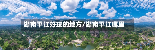 湖南平江好玩的地方/湖南平江哪里-第3张图片