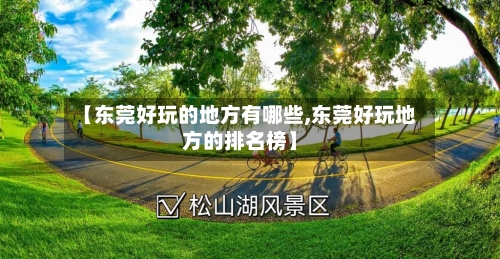 【东莞好玩的地方有哪些,东莞好玩地方的排名榜】-第3张图片