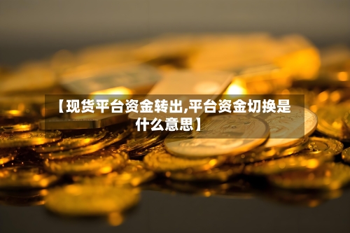 【现货平台资金转出,平台资金切换是什么意思】-第2张图片
