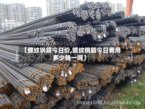 【螺纹钢筋今日价,螺纹钢筋今日费用多少钱一吨】