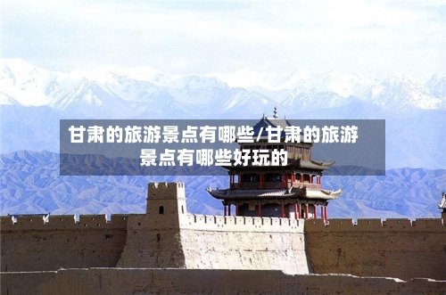 甘肃的旅游景点有哪些/甘肃的旅游景点有哪些好玩的