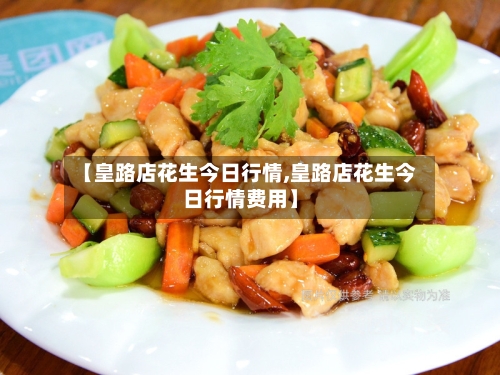 【皇路店花生今日行情,皇路店花生今日行情费用】-第2张图片