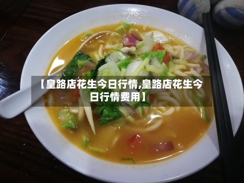 【皇路店花生今日行情,皇路店花生今日行情费用】