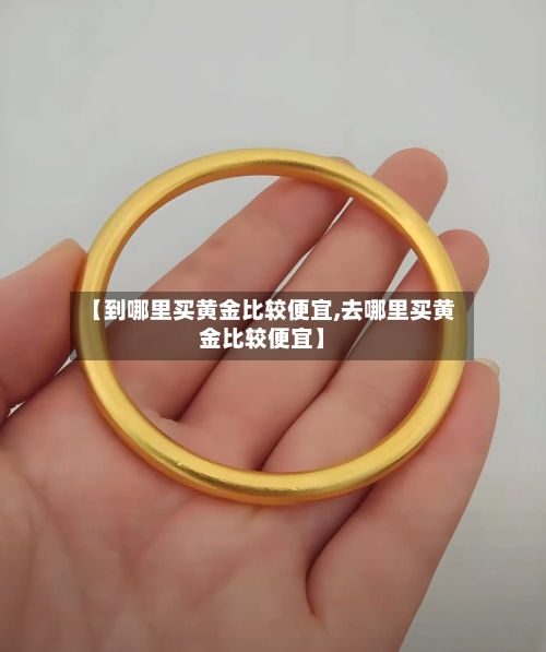 【到哪里买黄金比较便宜,去哪里买黄金比较便宜】
