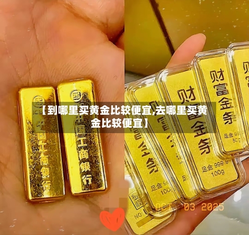 【到哪里买黄金比较便宜,去哪里买黄金比较便宜】-第3张图片