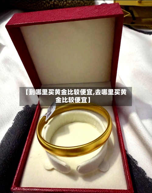 【到哪里买黄金比较便宜,去哪里买黄金比较便宜】-第2张图片