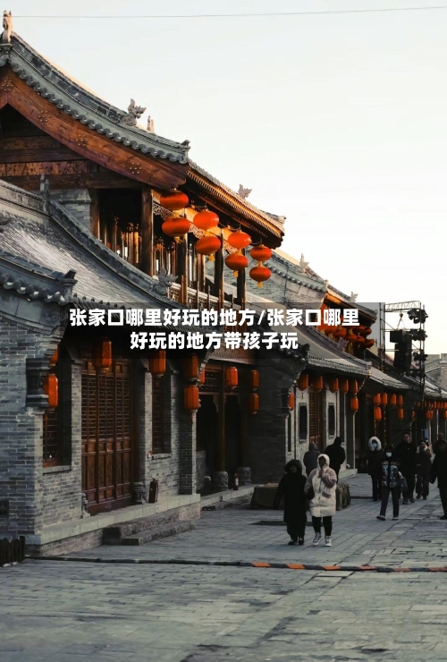 张家口哪里好玩的地方/张家口哪里好玩的地方带孩子玩